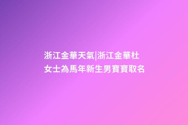 浙江金華天氣|浙江金華杜女士為馬年新生男寶寶取名-第1張-公司起名-玄機派